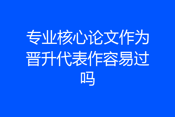 专业核心论文作为晋升代表作容易过吗