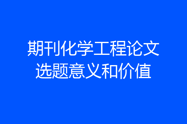 期刊化学工程论文选题意义和价值