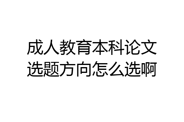 成人教育本科论文选题方向怎么选啊