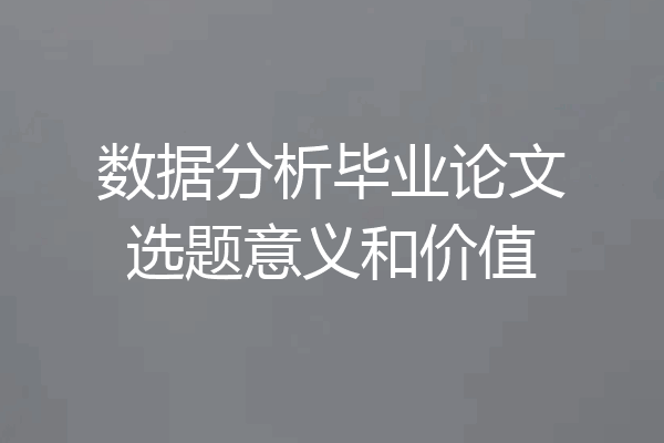 数据分析毕业论文选题意义和价值