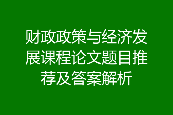 财政政策与经济发展课程论文题目推荐及答案解析