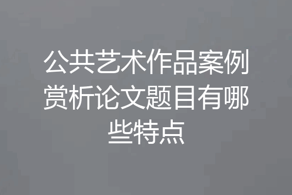 公共艺术作品案例赏析论文题目有哪些特点