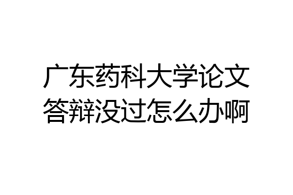 广东药科大学论文答辩没过怎么办啊