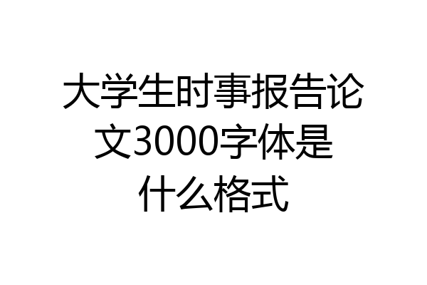 大学生时事报告论文3000字体是什么格式