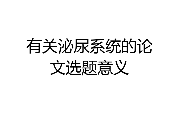 有关泌尿系统的论文选题意义