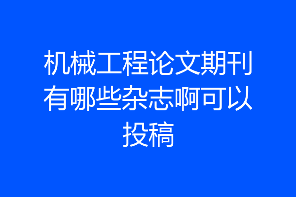 机械工程论文期刊有哪些杂志啊可以投稿