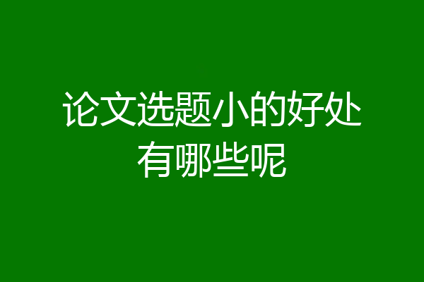 论文选题小的好处有哪些呢