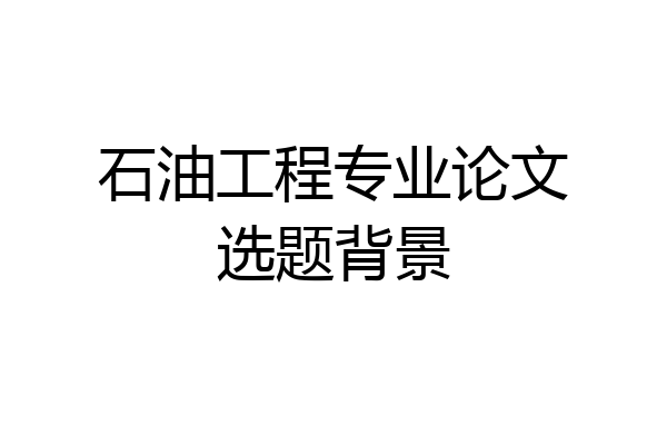 石油工程专业论文选题背景