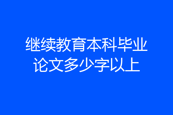继续教育本科毕业论文多少字以上