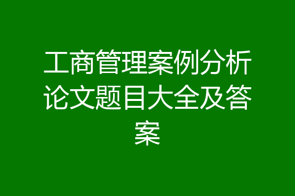 工商管理案例分析论文题目大全及答案