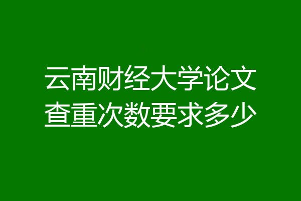 云南财经大学论文查重次数要求多少