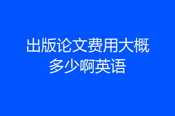出版论文费用大概多少啊英语