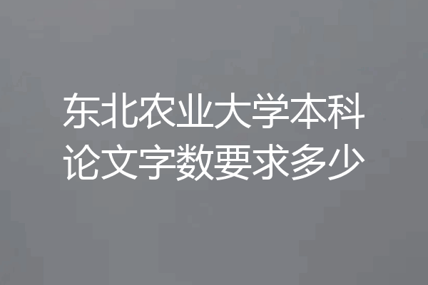 东北农业大学本科论文字数要求多少