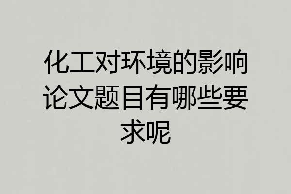 化工对环境的影响论文题目有哪些要求呢