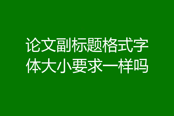 论文副标题格式字体大小要求一样吗
