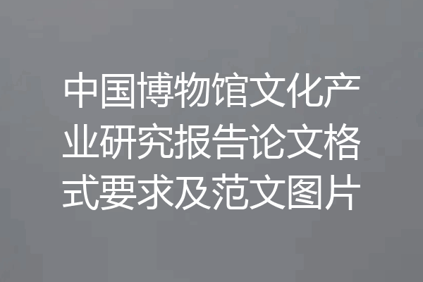 中国博物馆文化产业研究报告论文格式要求及范文图片