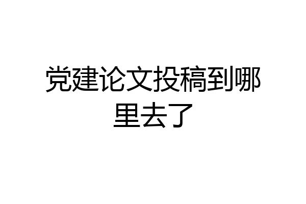 党建论文投稿到哪里去了