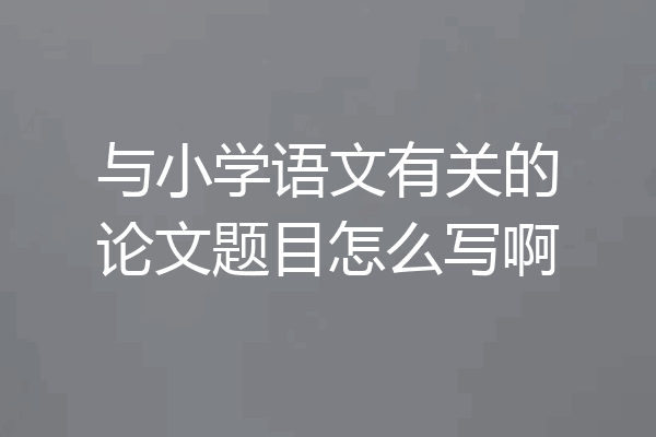与小学语文有关的论文题目怎么写啊