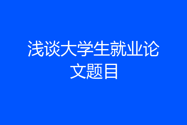 浅谈大学生就业论文题目
