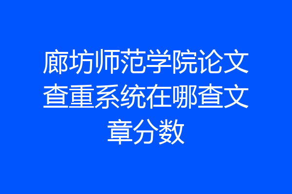 廊坊师范学院论文查重系统在哪查文章分数