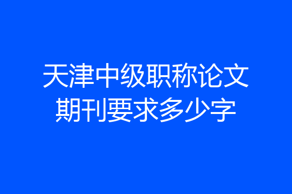 天津中级职称论文期刊要求多少字