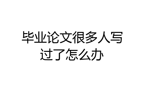 毕业论文很多人写过了怎么办