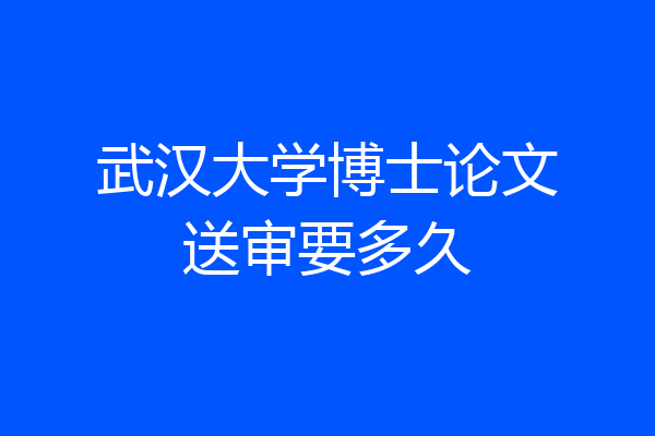 武汉大学博士论文送审要多久