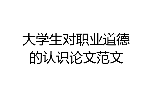 大学生对职业道德的认识论文范文