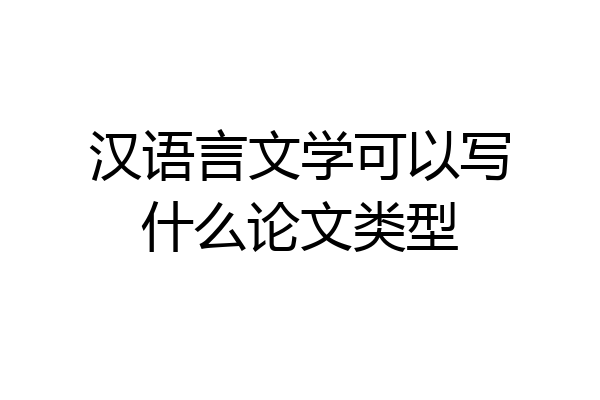 汉语言文学可以写什么论文类型