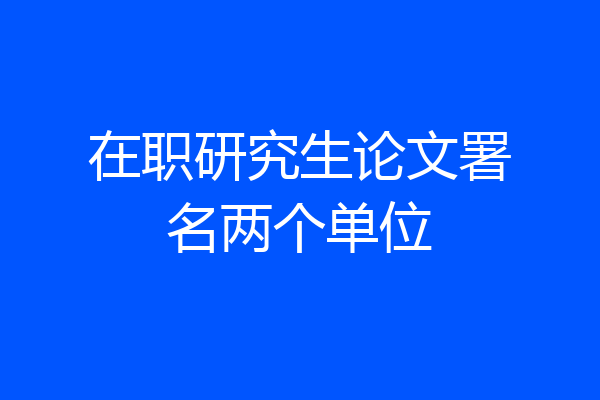 在职研究生论文署名两个单位