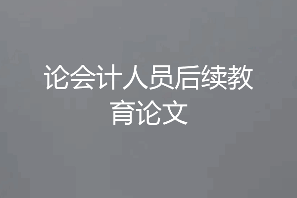 论会计人员后续教育论文