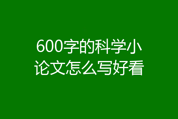 600字的科学小论文怎么写好看