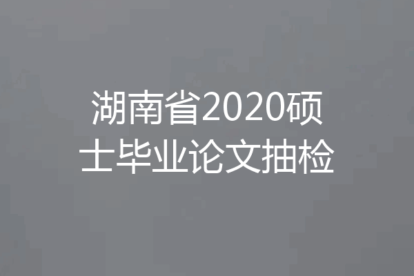 湖南省2020硕士毕业论文抽检