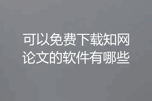 可以免费下载知网论文的软件有哪些