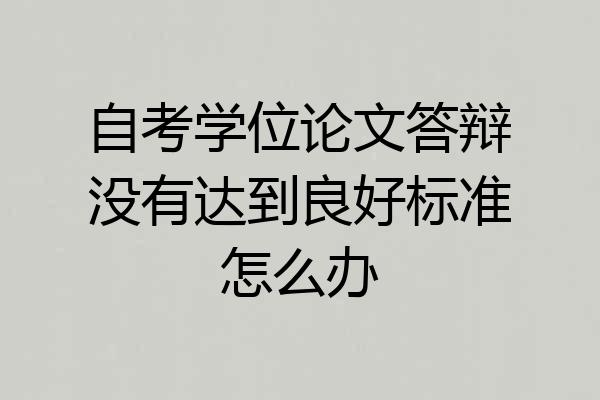 自考学位论文答辩没有达到良好标准怎么办