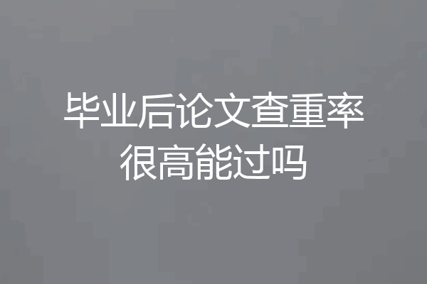 毕业后论文查重率很高能过吗