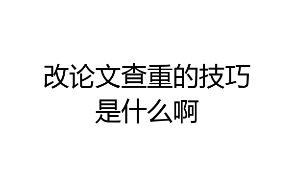 改论文查重的技巧是什么啊