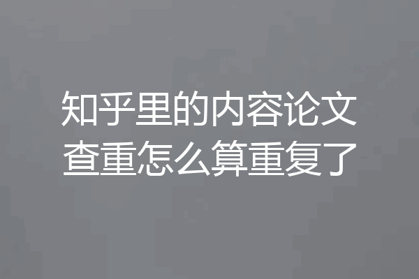 知乎里的内容论文查重怎么算重复了