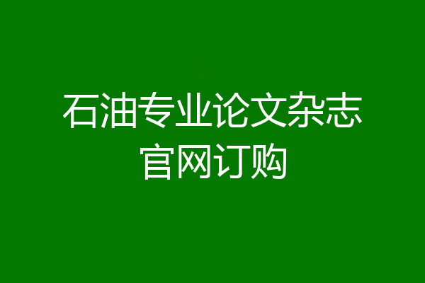 石油专业论文杂志官网订购