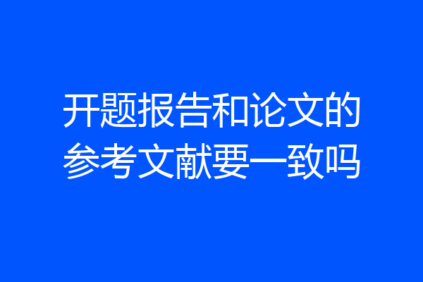 开题报告和论文的参考文献要一致吗
