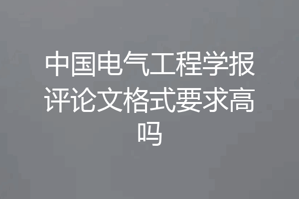 中国电气工程学报评论文格式要求高吗