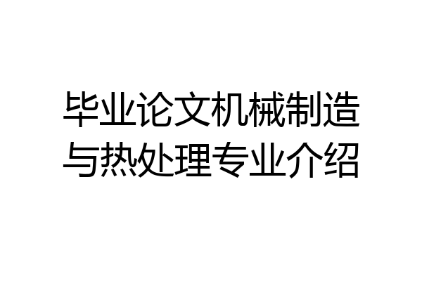 毕业论文机械制造与热处理专业介绍