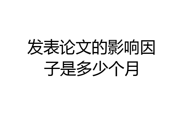 发表论文的影响因子是多少个月