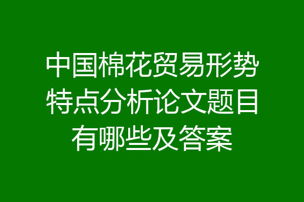 中国棉花贸易形势特点分析论文题目有哪些及答案