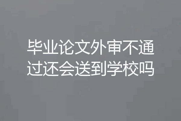 毕业论文外审不通过还会送到学校吗