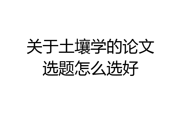 关于土壤学的论文选题怎么选好