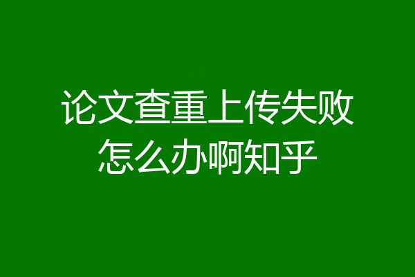 论文查重上传失败怎么办啊知乎