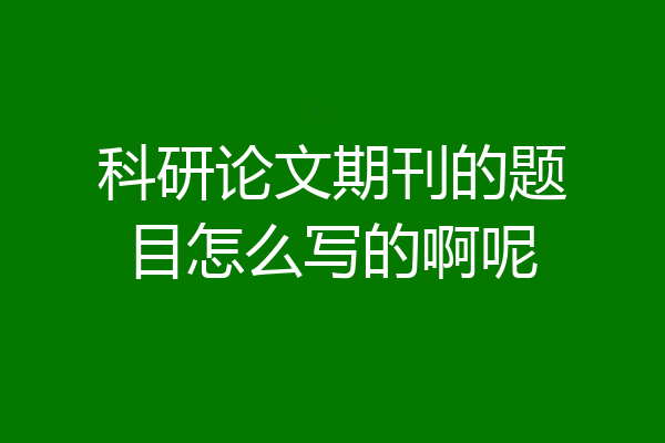 科研论文期刊的题目怎么写的啊呢