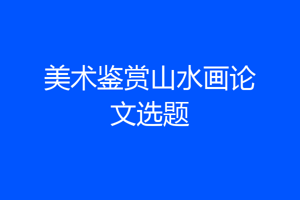 美术鉴赏山水画论文选题
