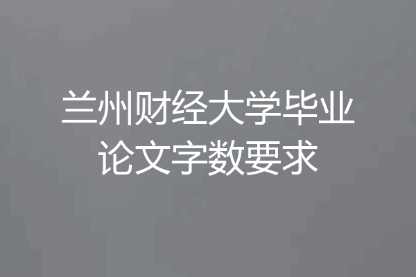 兰州财经大学毕业论文字数要求